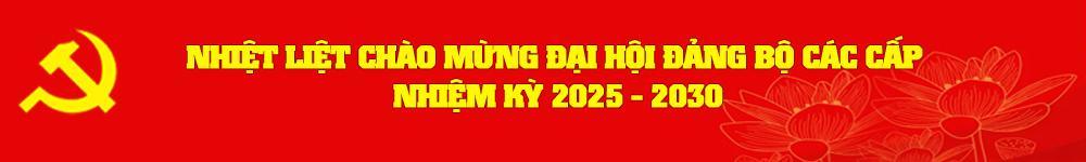 Nhiệt liệt chào mừng đại hội đảng bộ các cấp nhiệm kỳ 2025-2030